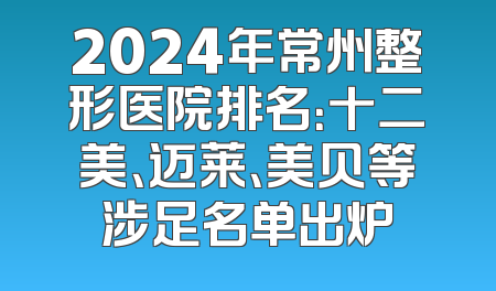 2024年常州整形医院排名：十二美、迈莱、美贝等涉足名单出炉
