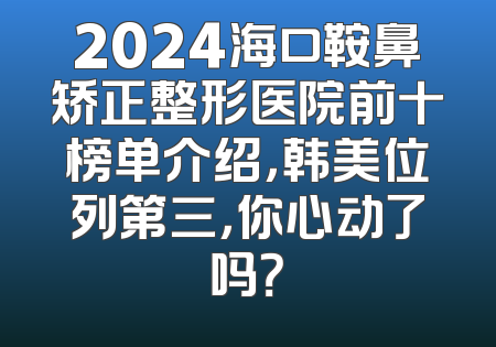 2024海口鞍鼻矫正整形医院前十榜单介绍，韩美位列第三，你心动了吗？
