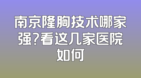 南京隆胸技术哪家强？看这几家医院如何