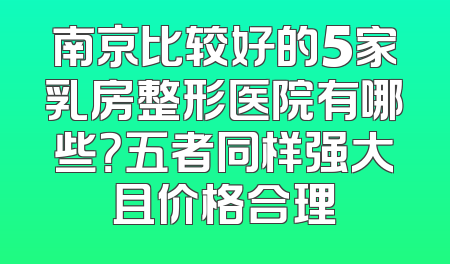 南京比较好的5家乳房整形医院有哪些？五者同样强大且价格合理