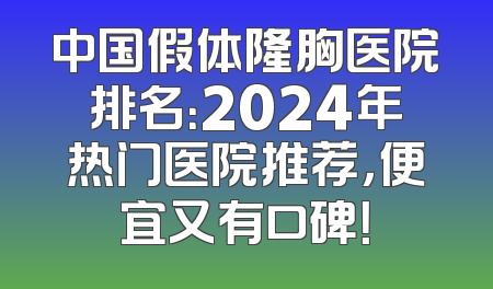 中国假体隆胸医院排名：2024年热门医院推荐，便宜又有口碑！