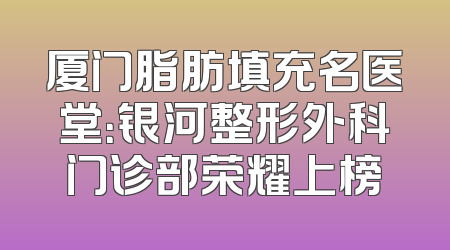 厦门脂肪填充名医堂：银河整形外科门诊部荣耀上榜