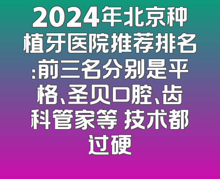 2024年北京种植牙医院推荐排名：前三名分别是平格、圣贝口腔、齿科管家等 技术都过硬