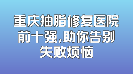 重庆抽脂修复医院前十强，助你告别失败烦恼