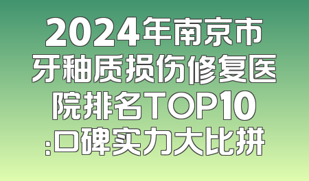 2024年南京市牙釉质损伤修复医院排名TOP10：口碑实力大比拼