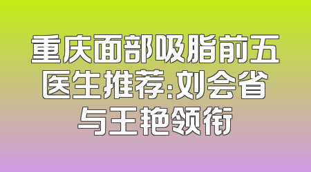 重庆面部吸脂前五医生推荐：刘会省与王艳领衔