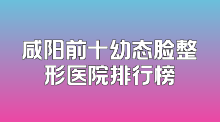 咸阳前十幼态脸整形医院排行榜