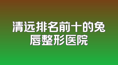 清远排名前十的兔唇整形医院