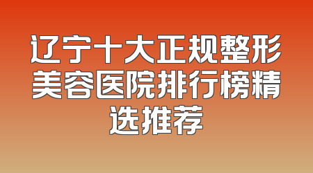 辽宁十大正规整形美容医院排行榜精选推荐