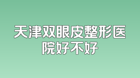 天津双眼皮整形医院好不好