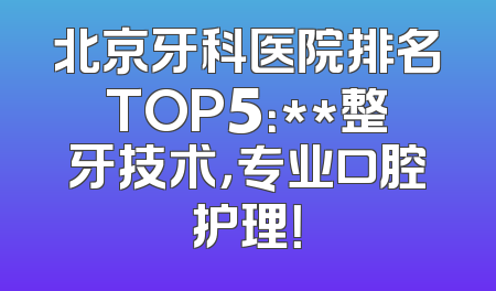 北京牙科医院排名TOP5：**整牙技术，专业口腔护理！
