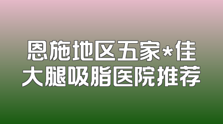 恩施地区五家*佳大腿吸脂医院推荐