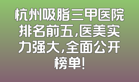 杭州吸脂三甲医院排名前五，医美实力强大，全面公开榜单！