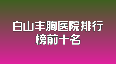 白山丰胸医院排行榜前十名