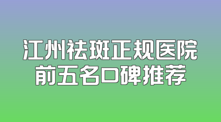 江州祛斑正规医院前五名口碑推荐