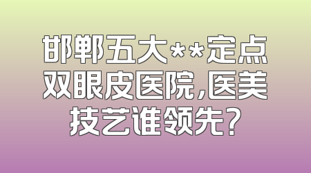 邯郸五大**定点双眼皮医院，医美技艺谁领先？