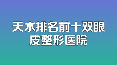 天水排名前十双眼皮整形医院