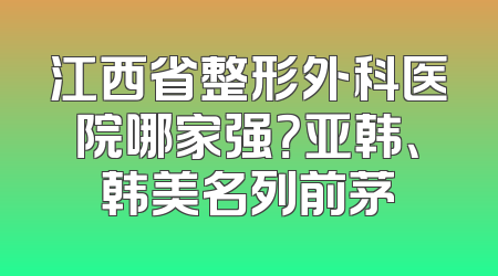 江西省整形外科医院哪家强？亚韩、韩美名列前茅