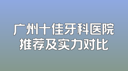 广州十佳牙科医院推荐及实力对比