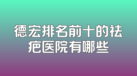 德宏排名前十的祛疤医院有哪些