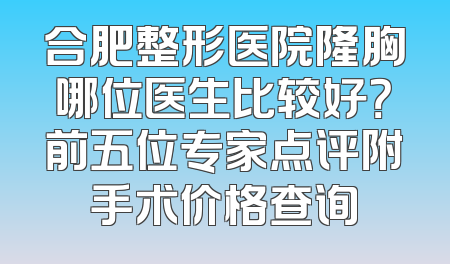 合肥整形医院隆胸哪位医生比较好？前五位专家点评附手术价格查询