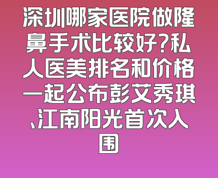 深圳哪家医院做隆鼻手术比较好？私人医美排名和价格一起公布彭艾秀琪、江南阳光首次入围