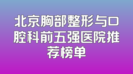 北京胸部整形与口腔科前五强医院推荐榜单