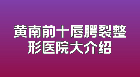 黄南前十唇腭裂整形医院大介绍