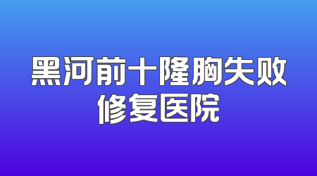 黑河前十隆胸失败修复医院