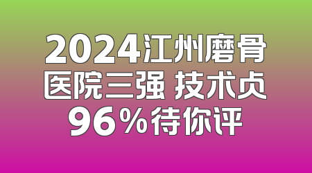 2024江州磨骨医院三强 技术占96%待你评