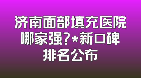 济南面部填充医院哪家强？*新口碑排名公布