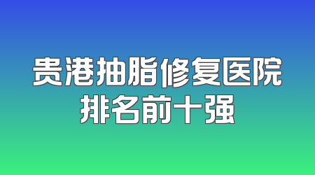 贵港抽脂修复医院排名前十强