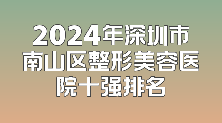 2024年深圳市南山区整形美容医院十强排名