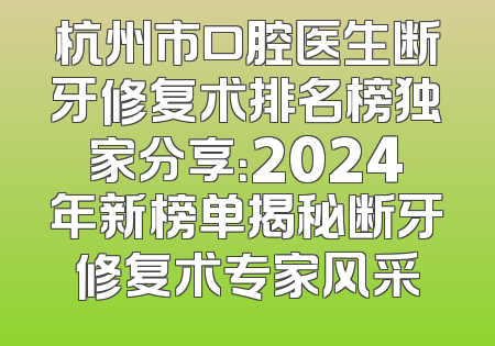 杭州市口腔医生断牙修复术排名榜独家分享：2024年新榜单揭秘断牙修复术专家风采