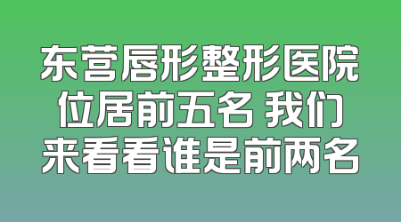 东营唇形整形医院位居前五名 我们来看看谁是前两名