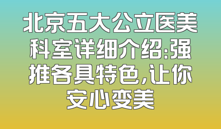北京五大公立医美科室详细介绍：强推各具特色，让你安心变美