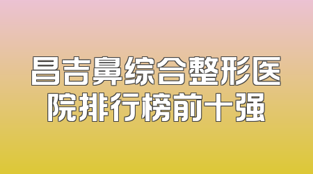 昌吉鼻综合整形医院排行榜前十强
