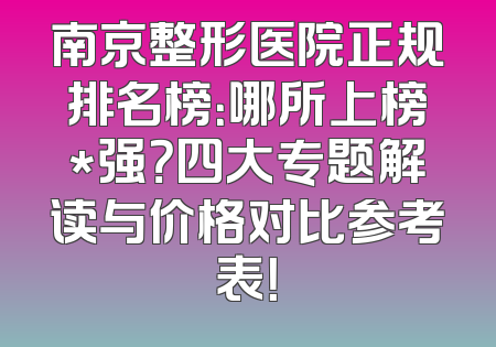 南京整形医院正规排名榜：哪所上榜*强？四大专题解读与价格对比参考表！