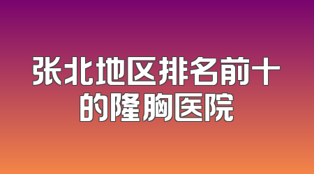 张北地区排名前十的隆胸医院