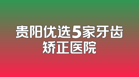 贵阳优选5家牙齿矫正医院