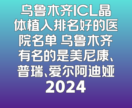 乌鲁木齐ICL晶体植入排名好的医院名单 乌鲁木齐有名的是美尼康、普瑞、爱尔阿迪娅2024