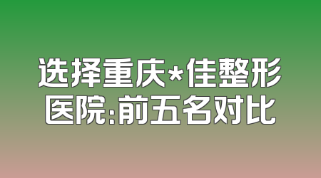 选择重庆*佳整形医院：前五名对比