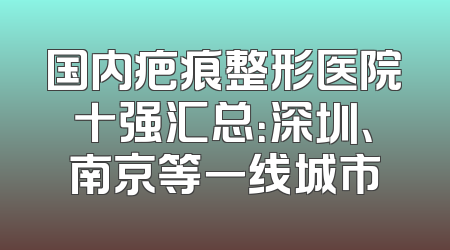 国内疤痕整形医院十强汇总：深圳、南京等一线城市