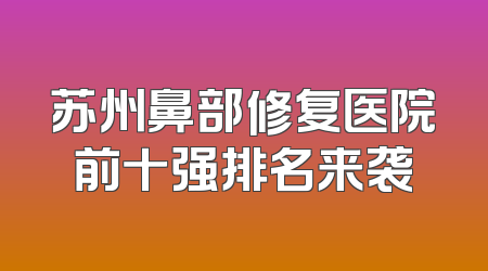 苏州鼻部修复医院前十强排名来袭