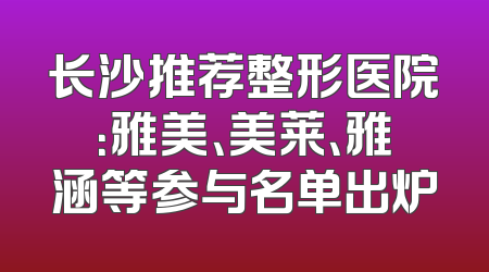 长沙推荐整形医院：雅美、美莱、雅涵等参与名单出炉