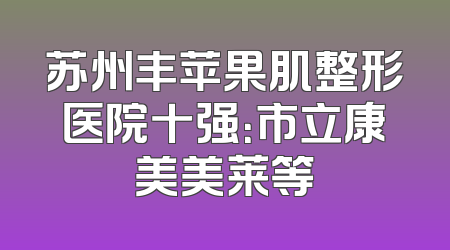 苏州丰苹果肌整形医院十强：市立康美美莱等