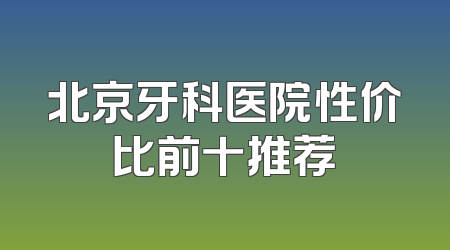 北京牙科医院性价比前十推荐