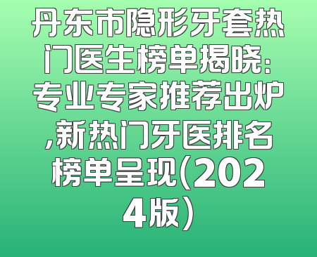 丹东市隐形牙套热门医生榜单揭晓：专业专家推荐出炉，新热门牙医排名榜单呈现（2024版）