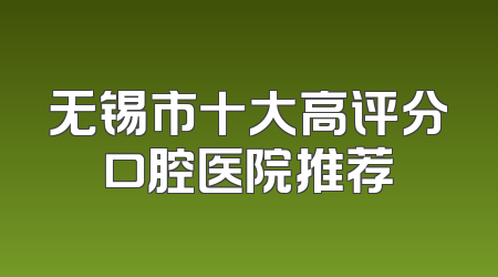 无锡市十大高评分口腔医院推荐