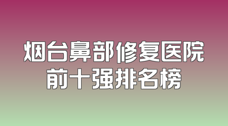 烟台鼻部修复医院前十强排名榜